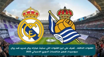 القنوات الناقلة.. تعرف على أبرز القنوات التي ستبث مباراة ريال مدريد ضد ريال سوسيداد ضمن منافسات الدوري الإسباني 2025